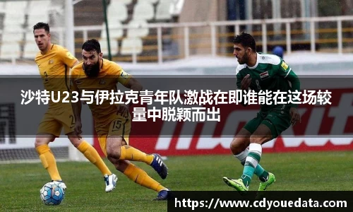 沙特U23与伊拉克青年队激战在即谁能在这场较量中脱颖而出