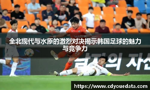全北现代与水原的激烈对决揭示韩国足球的魅力与竞争力